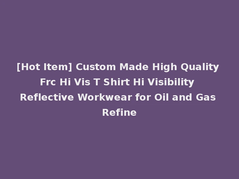 [Hot Item] Custom Made High Quality Frc Hi Vis T Shirt Hi Visibility Reflective Workwear for Oil and Gas Refine