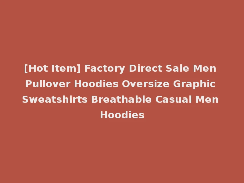 [Hot Item] Factory Direct Sale Men Pullover Hoodies Oversize Graphic Sweatshirts Breathable Casual Men Hoodies
