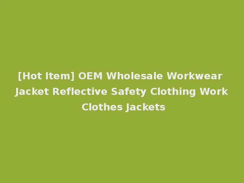 [Hot Item] OEM Wholesale Workwear Jacket Reflective Safety Clothing Work Clothes Jackets