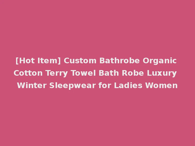 [Hot Item] Custom Bathrobe Organic Cotton Terry Towel Bath Robe Luxury Winter Sleepwear for Ladies Women