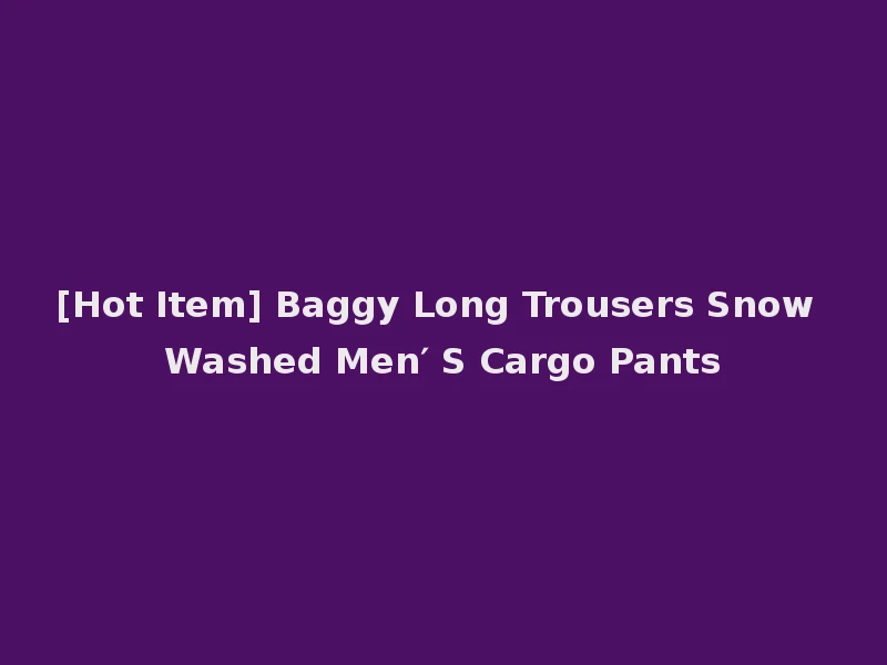 [Hot Item] Baggy Long Trousers Snow Washed Men′ S Cargo Pants