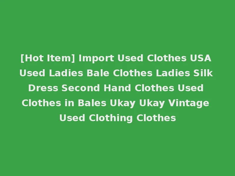 [Hot Item] Import Used Clothes USA Used Ladies Bale Clothes Ladies Silk Dress Second Hand Clothes Used Clothes in Bales Ukay Ukay Vintage Used Clothing Clothes