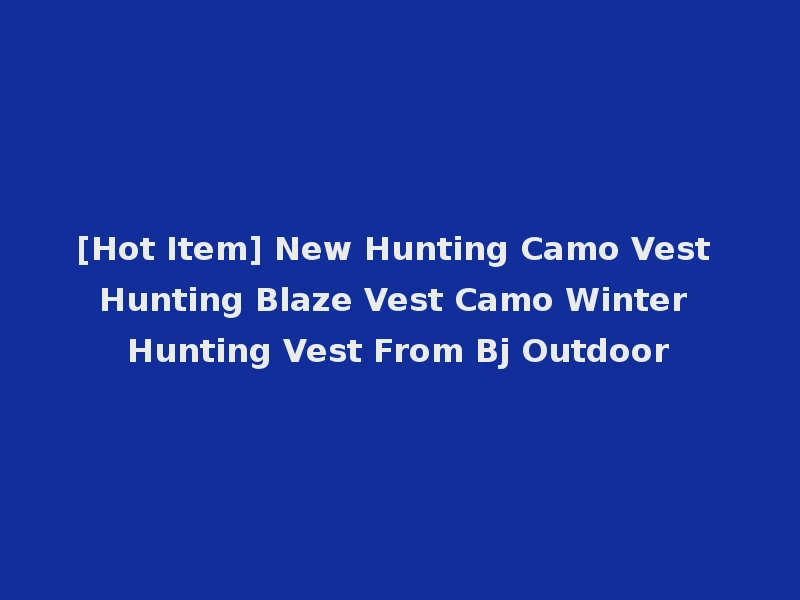 [Hot Item] New Hunting Camo Vest Hunting Blaze Vest Camo Winter Hunting Vest From Bj Outdoor