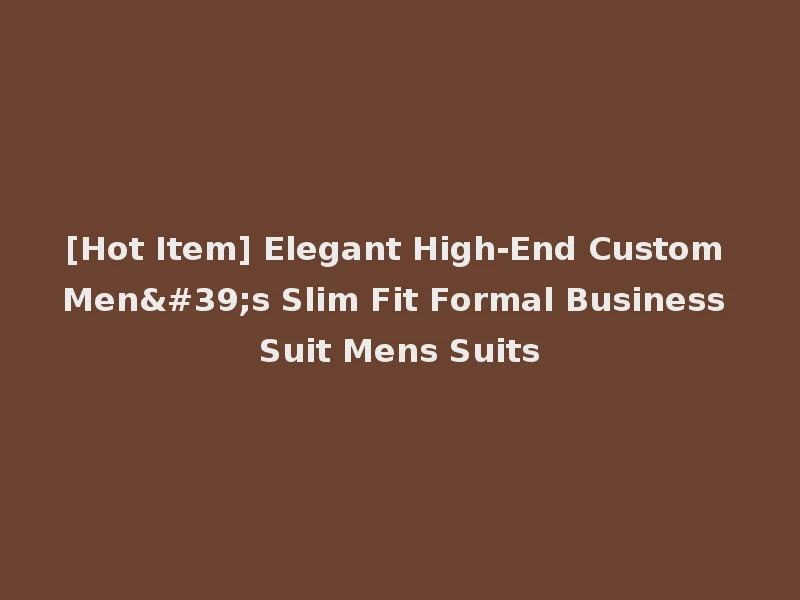 [Hot Item] Elegant High-End Custom Men's Slim Fit Formal Business Suit Mens Suits