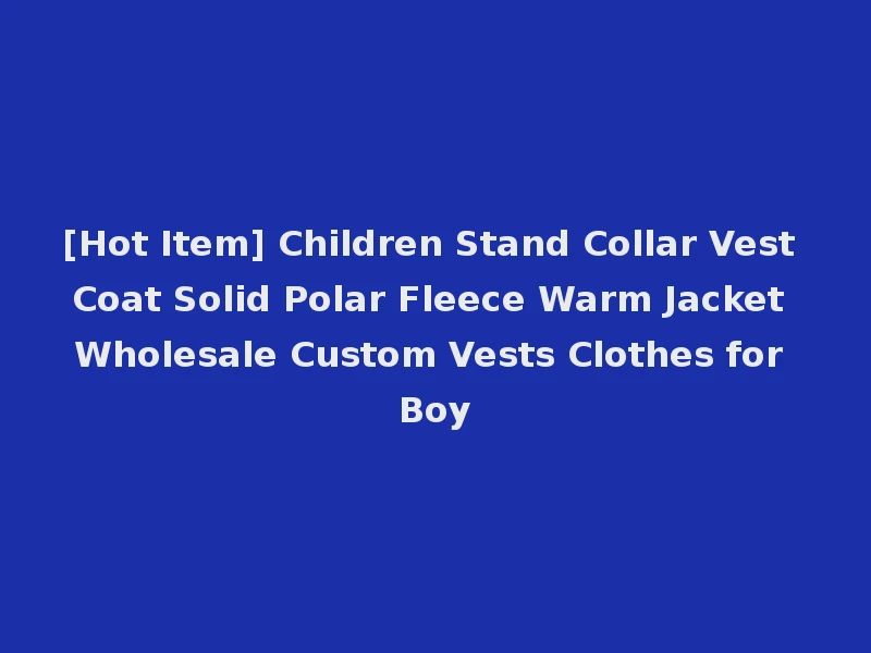 [Hot Item] Children Stand Collar Vest Coat Solid Polar Fleece Warm Jacket Wholesale Custom Vests Clothes for Boy