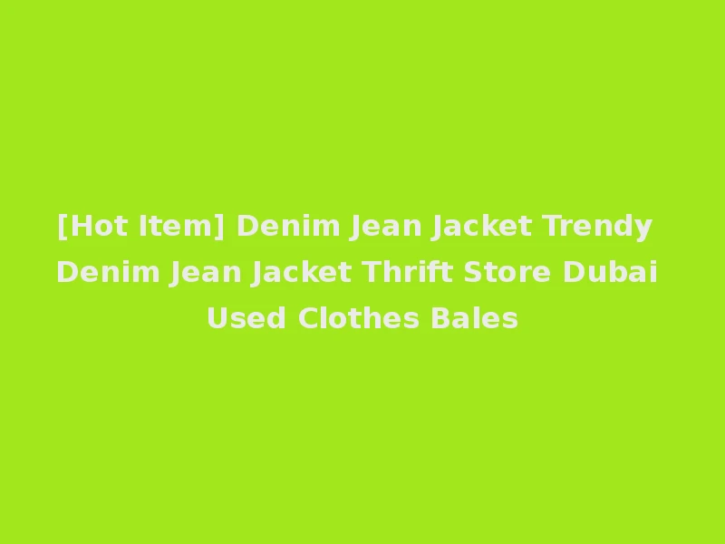 [Hot Item] Denim Jean Jacket Trendy Denim Jean Jacket Thrift Store Dubai Used Clothes Bales