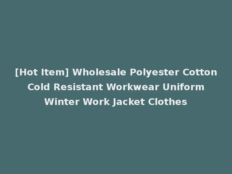 [Hot Item] Wholesale Polyester Cotton Cold Resistant Workwear Uniform Winter Work Jacket Clothes