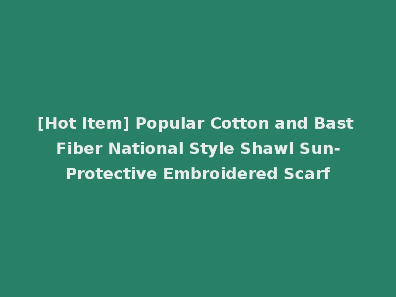 [Hot Item] Popular Cotton and Bast Fiber National Style Shawl Sun-Protective Embroidered Scarf