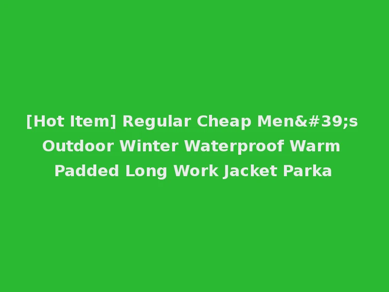 [Hot Item] Regular Cheap Men's Outdoor Winter Waterproof Warm Padded Long Work Jacket Parka