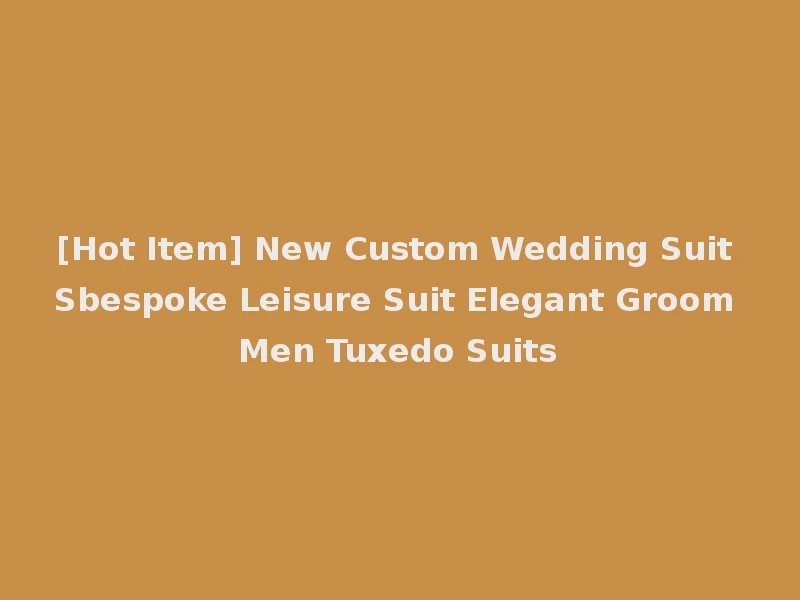 [Hot Item] New Custom Wedding Suit Sbespoke Leisure Suit Elegant Groom Men Tuxedo Suits