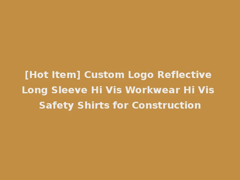 [Hot Item] Custom Logo Reflective Long Sleeve Hi Vis Workwear Hi Vis Safety Shirts for Construction