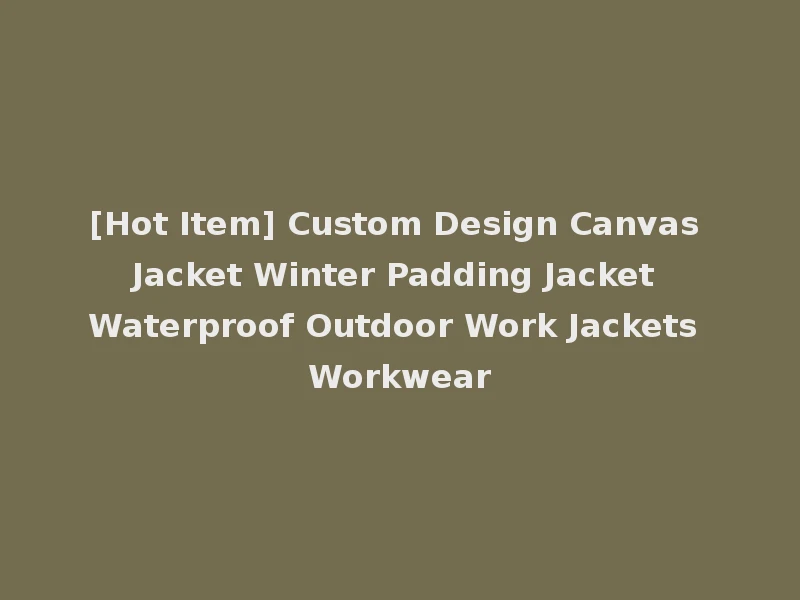 [Hot Item] Custom Design Canvas Jacket Winter Padding Jacket Waterproof Outdoor Work Jackets Workwear