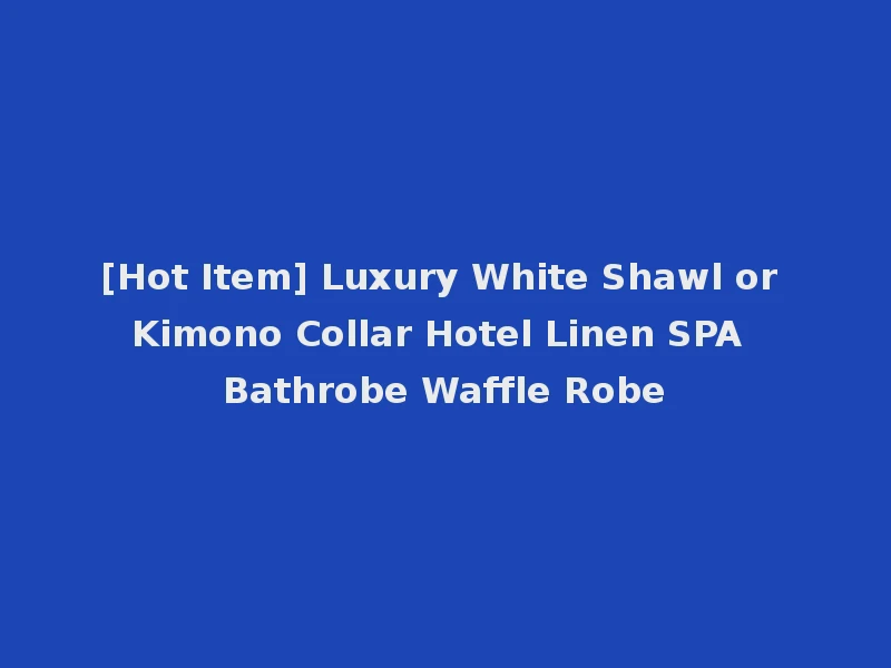 [Hot Item] Luxury White Shawl or Kimono Collar Hotel Linen SPA Bathrobe Waffle Robe