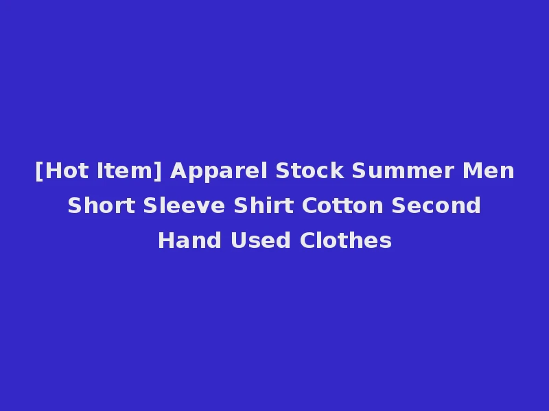 [Hot Item] Apparel Stock Summer Men Short Sleeve Shirt Cotton Second Hand Used Clothes