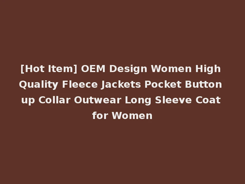 [Hot Item] OEM Design Women High Quality Fleece Jackets Pocket Button up Collar Outwear Long Sleeve Coat for Women