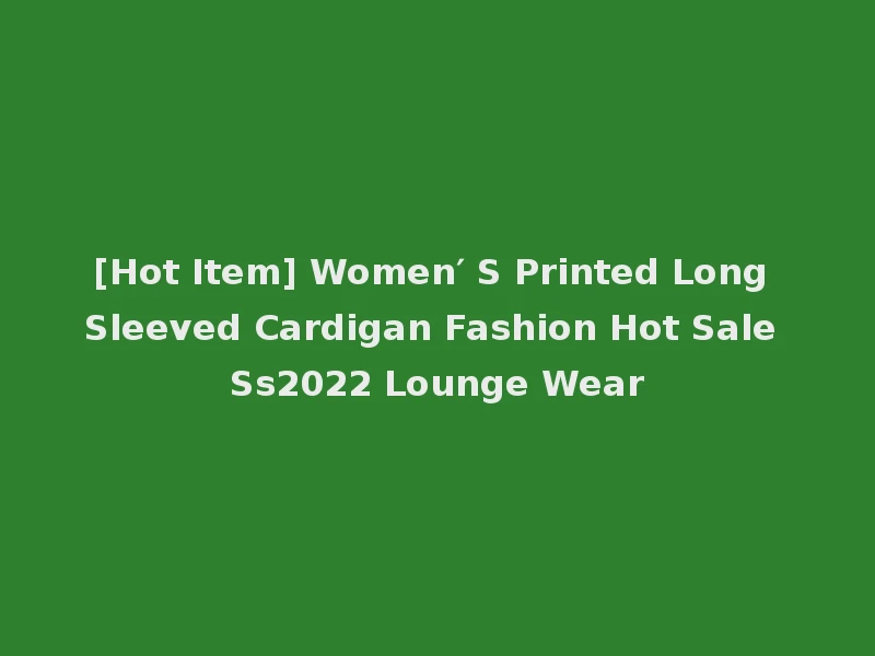[Hot Item] Women′ S Printed Long Sleeved Cardigan Fashion Hot Sale Ss2022 Lounge Wear