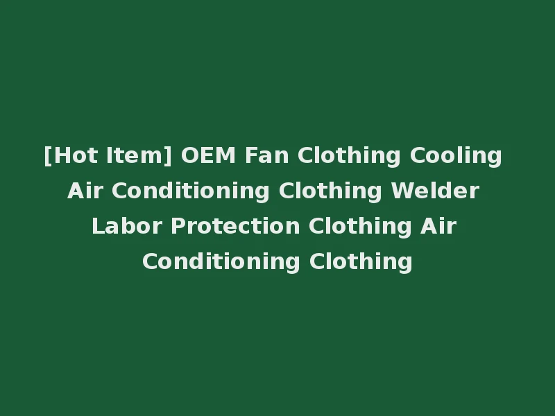 [Hot Item] OEM Fan Clothing Cooling Air Conditioning Clothing Welder Labor Protection Clothing Air Conditioning Clothing