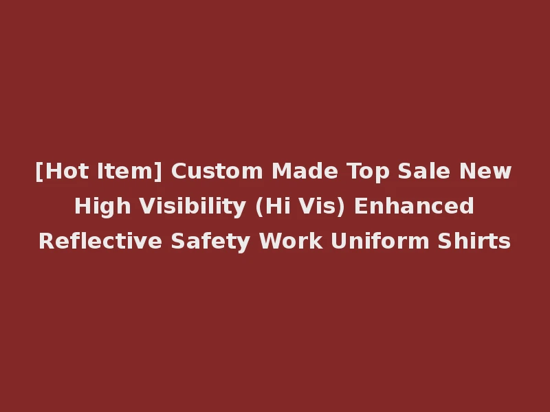 [Hot Item] Custom Made Top Sale New High Visibility (Hi Vis) Enhanced Reflective Safety Work Uniform Shirts