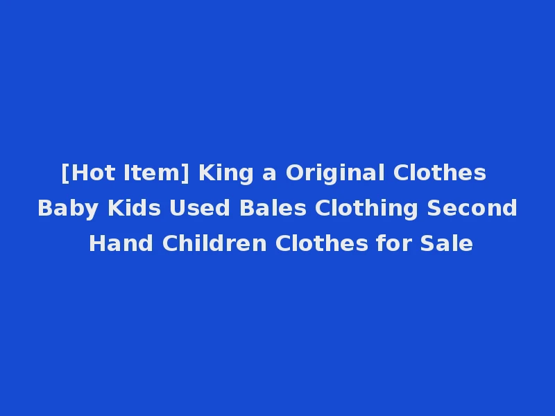 [Hot Item] King a Original Clothes Baby Kids Used Bales Clothing Second Hand Children Clothes for Sale