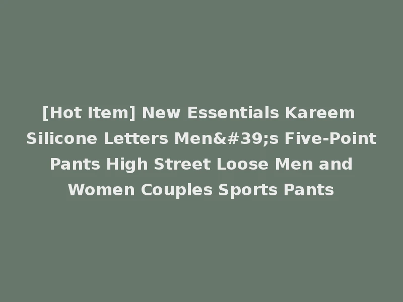 [Hot Item] New Essentials Kareem Silicone Letters Men's Five-Point Pants High Street Loose Men and Women Couples Sports Pants