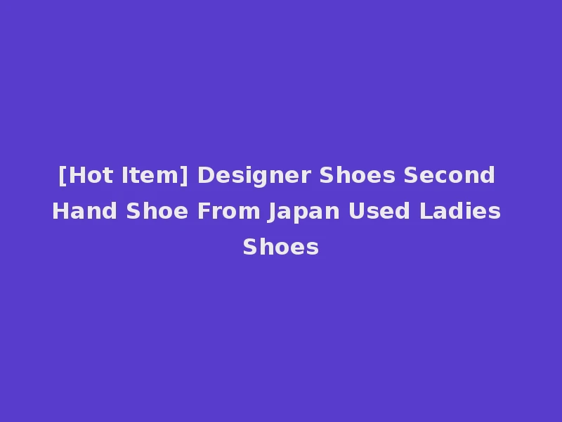 [Hot Item] Designer Shoes Second Hand Shoe From Japan Used Ladies Shoes