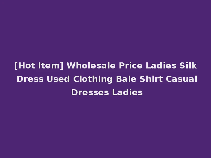[Hot Item] Wholesale Price Ladies Silk Dress Used Clothing Bale Shirt Casual Dresses Ladies