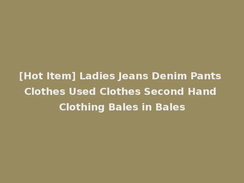 [Hot Item] Ladies Jeans Denim Pants Clothes Used Clothes Second Hand Clothing Bales in Bales