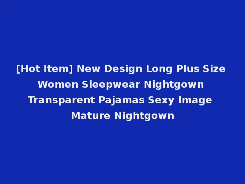 [Hot Item] New Design Long Plus Size Women Sleepwear Nightgown Transparent Pajamas Sexy Image Mature Nightgown