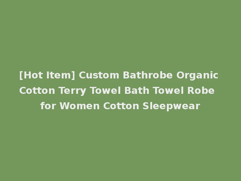 [Hot Item] Custom Bathrobe Organic Cotton Terry Towel Bath Towel Robe for Women Cotton Sleepwear