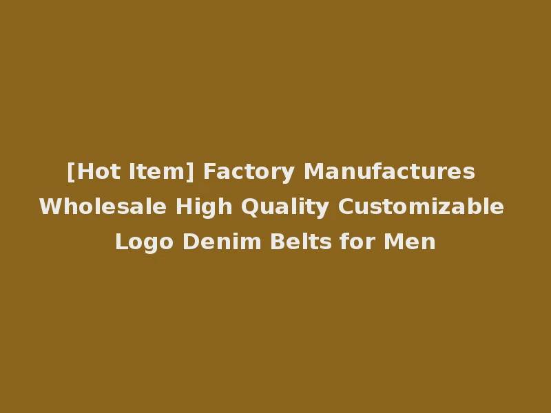 [Hot Item] Factory Manufactures Wholesale High Quality Customizable Logo Denim Belts for Men