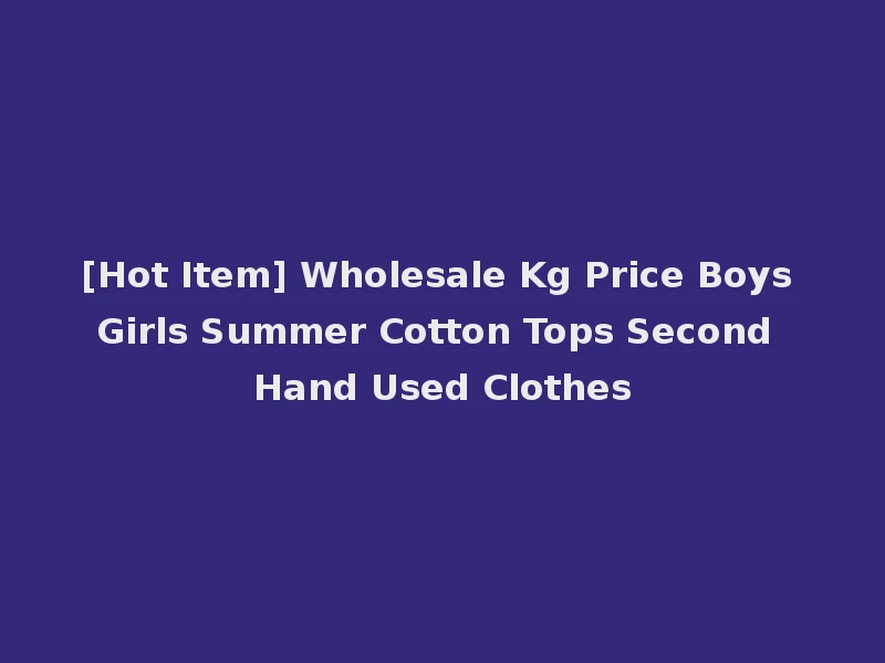 [Hot Item] Wholesale Kg Price Boys Girls Summer Cotton Tops Second Hand Used Clothes