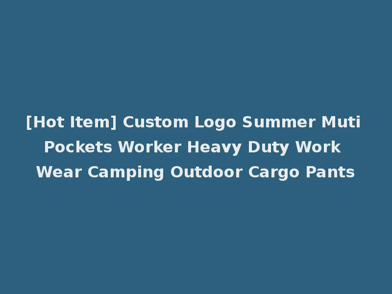 [Hot Item] Custom Logo Summer Muti Pockets Worker Heavy Duty Work Wear Camping Outdoor Cargo Pants