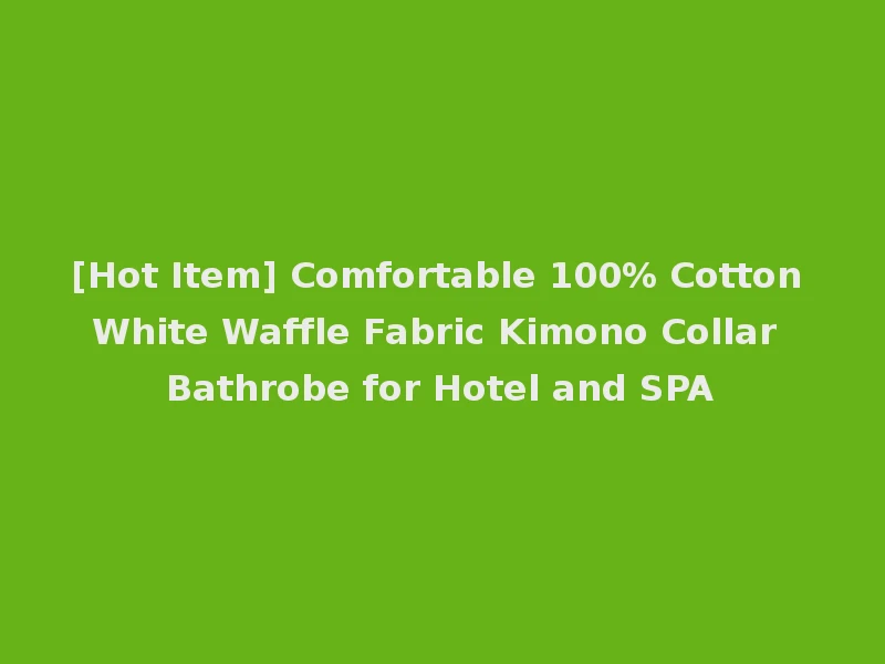 [Hot Item] Comfortable 100% Cotton White Waffle Fabric Kimono Collar Bathrobe for Hotel and SPA