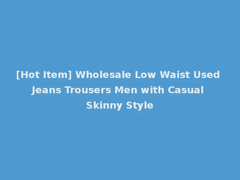 [Hot Item] Wholesale Low Waist Used Jeans Trousers Men with Casual Skinny Style