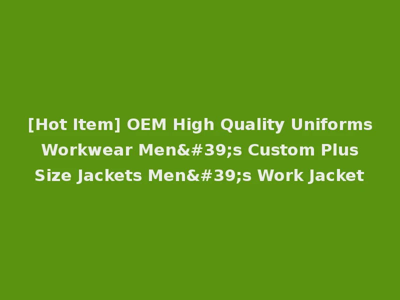 [Hot Item] OEM High Quality Uniforms Workwear Men's Custom Plus Size Jackets Men's Work Jacket