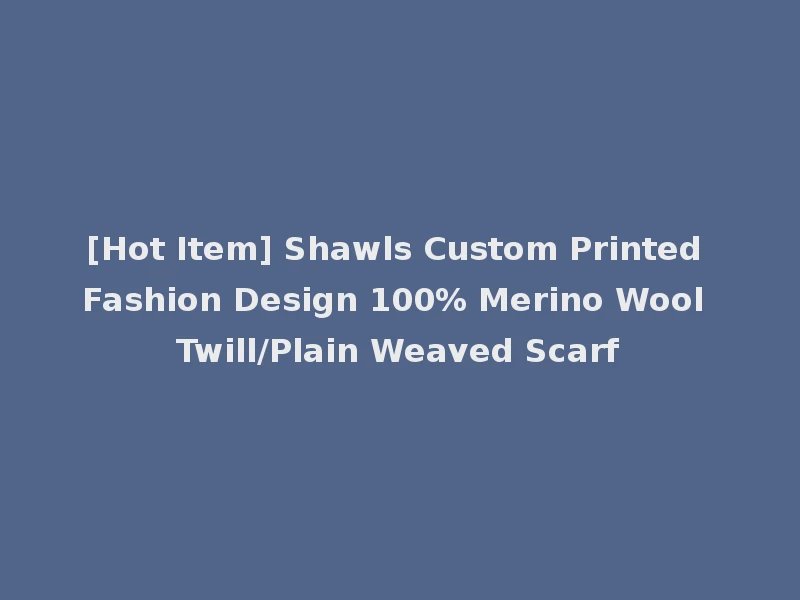 [Hot Item] Shawls Custom Printed Fashion Design 100% Merino Wool Twill/Plain Weaved Scarf