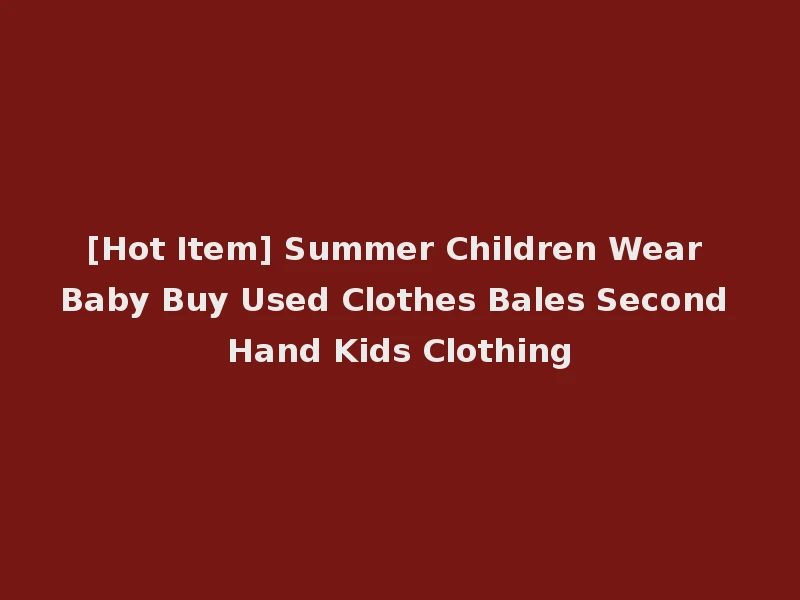 [Hot Item] Summer Children Wear Baby Buy Used Clothes Bales Second Hand Kids Clothing
