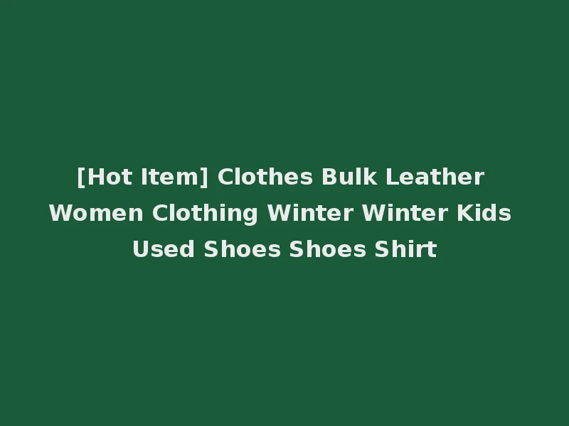 [Hot Item] Clothes Bulk Leather Women Clothing Winter Winter Kids Used Shoes Shoes Shirt