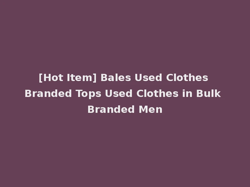 [Hot Item] Bales Used Clothes Branded Tops Used Clothes in Bulk Branded Men