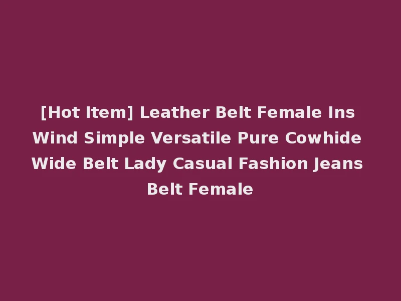 [Hot Item] Leather Belt Female Ins Wind Simple Versatile Pure Cowhide Wide Belt Lady Casual Fashion Jeans Belt Female