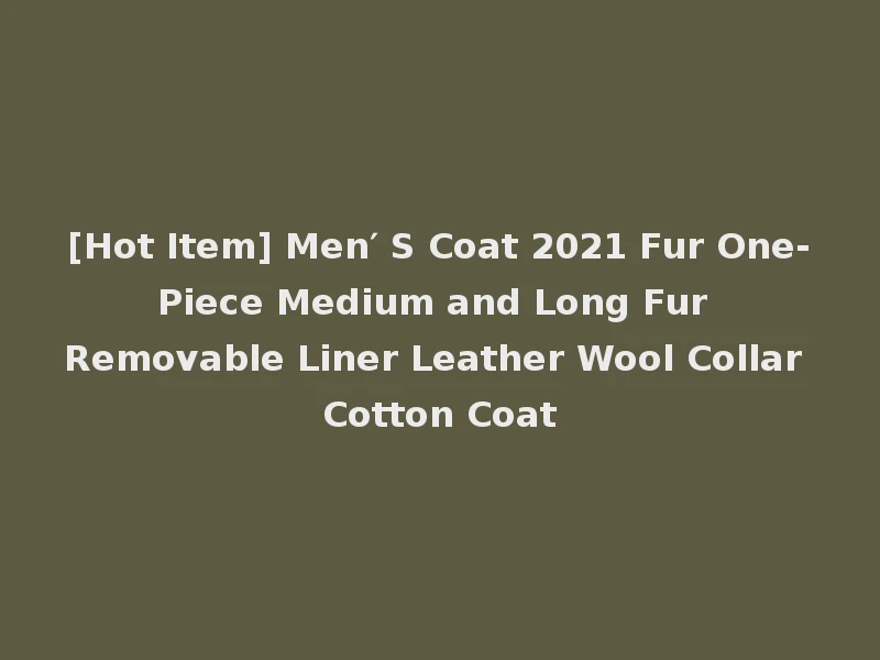 [Hot Item] Men′ S Coat 2021 Fur One-Piece Medium and Long Fur Removable Liner Leather Wool Collar Cotton Coat