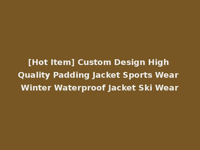 [Hot Item] Custom Design High Quality Padding Jacket Sports Wear Winter Waterproof Jacket Ski Wear