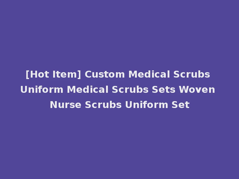 [Hot Item] Custom Medical Scrubs Uniform Medical Scrubs Sets Woven Nurse Scrubs Uniform Set