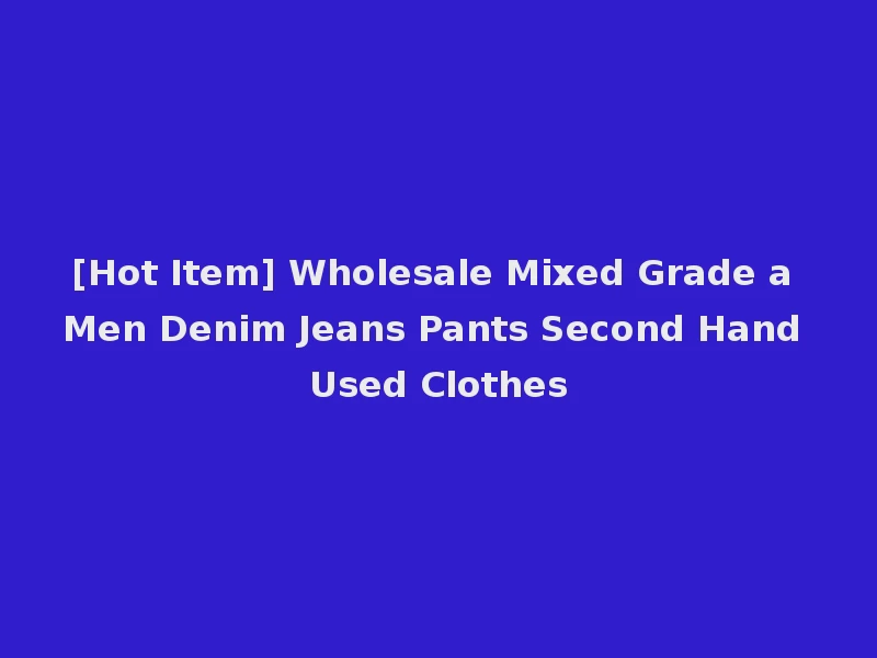 [Hot Item] Wholesale Mixed Grade a Men Denim Jeans Pants Second Hand Used Clothes
