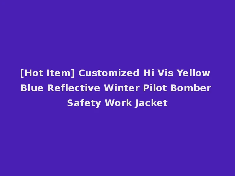[Hot Item] Customized Hi Vis Yellow Blue Reflective Winter Pilot Bomber Safety Work Jacket