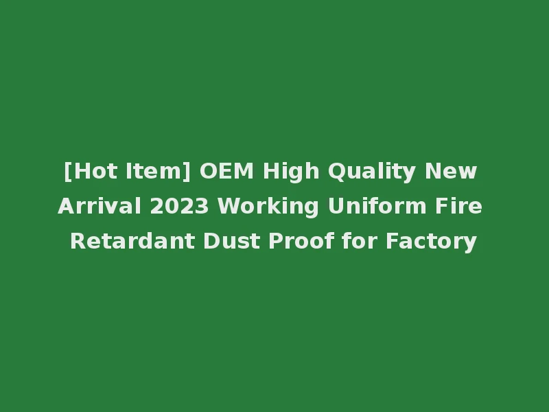[Hot Item] OEM High Quality New Arrival 2023 Working Uniform Fire Retardant Dust Proof for Factory