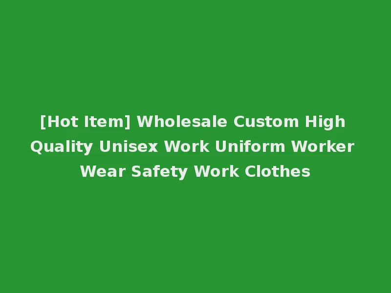[Hot Item] Wholesale Custom High Quality Unisex Work Uniform Worker Wear Safety Work Clothes