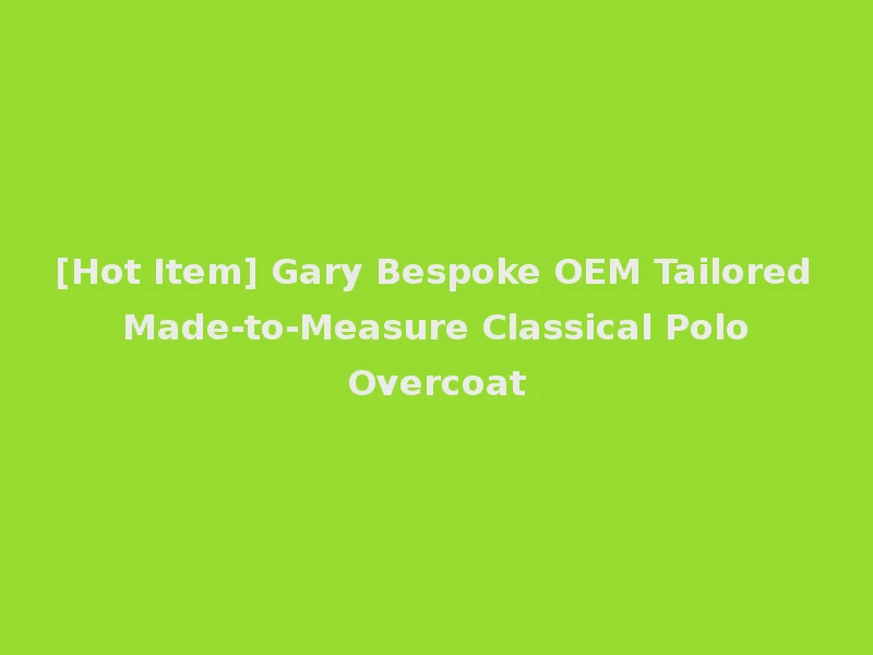 [Hot Item] Gary Bespoke OEM Tailored Made-to-Measure Classical Polo Overcoat