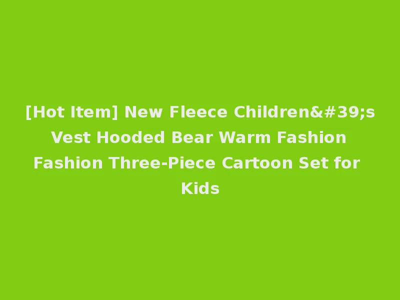 [Hot Item] New Fleece Children's Vest Hooded Bear Warm Fashion Fashion Three-Piece Cartoon Set for Kids