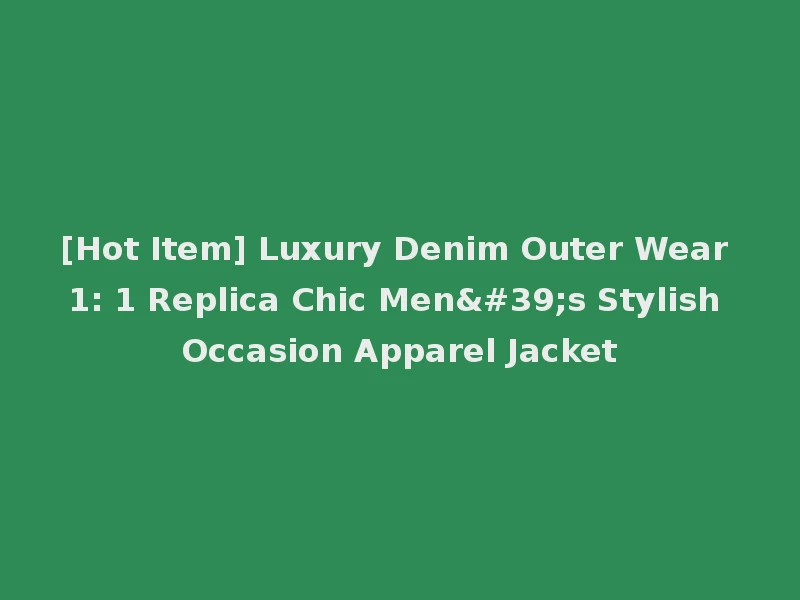 [Hot Item] Luxury Denim Outer Wear 1: 1 Replica Chic Men's Stylish Occasion Apparel Jacket